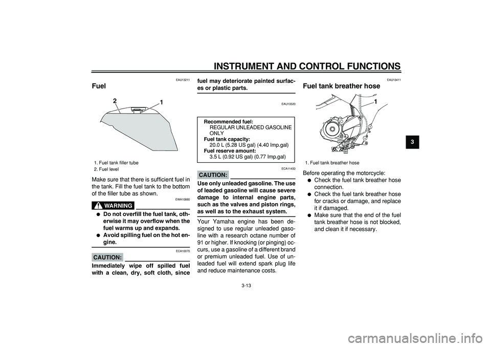 YAMAHA TDM 900 2007 Owners Manual
INSTRUMENT AND CONTROL FUNCTIONS
3-13
2
34
5
6
7
8
9
EAU13211
Fuel
Make sure that there is sufficient fuel in
the tank. Fill the fuel tank to the bottom
of the filler tube as shown.
WARNING
YAMAHA TDM 900 2007 Owners Manual
INSTRUMENT AND CONTROL FUNCTIONS
3-13
2
34
5
6
7
8
9
EAU13211
Fuel
Make sure that there is sufficient fuel in
the tank. Fill the fuel tank to the bottom
of the filler tube as shown.
WARNING