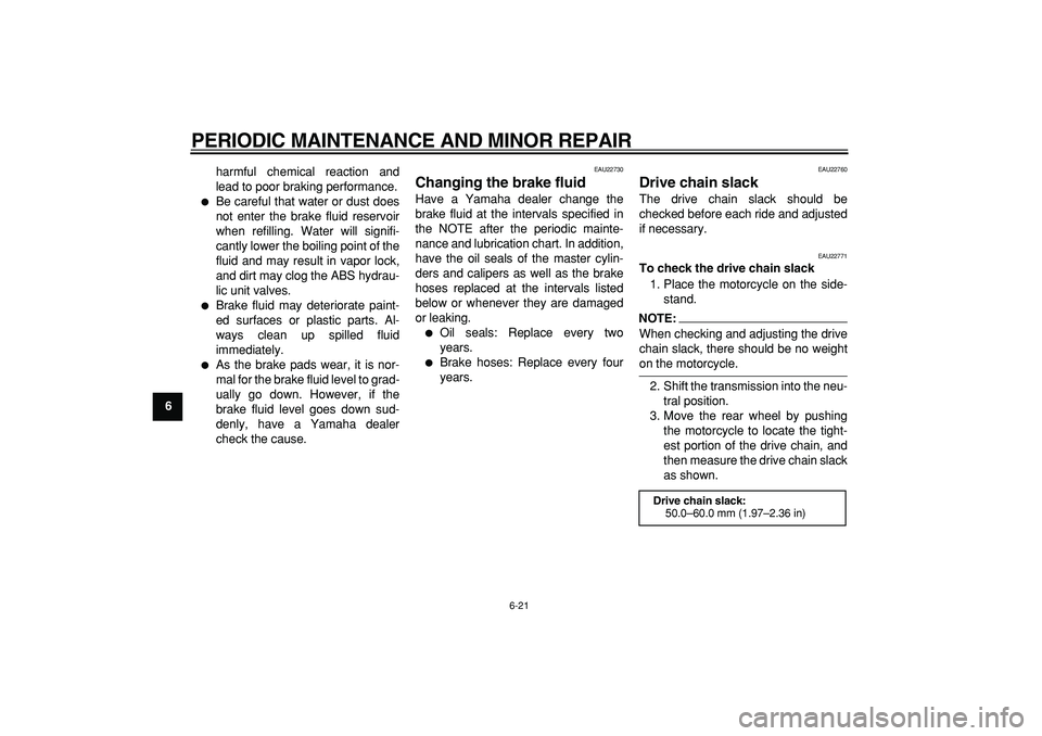 YAMAHA TDM 900 2007 Repair Manual  
PERIODIC MAINTENANCE AND MINOR REPAIR 
6-21 
1
2
3
4
5
6
7
8
9 
harmful chemical reaction and
lead to poor braking performance.
 
 
Be careful that water or dust does
not enter the brake fluid rese