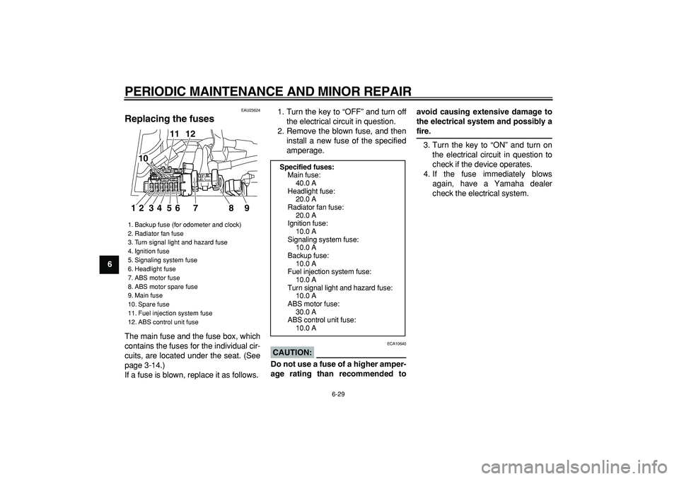 YAMAHA TDM 900 2007 Repair Manual  
PERIODIC MAINTENANCE AND MINOR REPAIR 
6-29 
1
2
3
4
5
6
7
8
9
 
EAU23624 
Replacing the fuses  
The main fuse and the fuse box, which
contains the fuses for the individual cir-
cuits, are located u