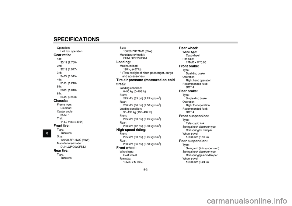 YAMAHA TDM 900 2007  Owners Manual  
SPECIFICATIONS 
8-2 
1
2
3
4
5
6
7
8
9
 
Operation: 
Left foot operation 
Gear ratio: 
1st: 
33/12 (2.750)
2nd: 
37/19 (1.947)
3rd: 
34/22 (1.545)
4th: 
31/25 (1.240)
5th: 
26/25 (1.040)
6th: 
24/26