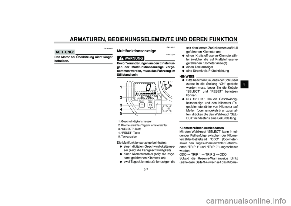 YAMAHA TDM 900 2007  Betriebsanleitungen (in German)  
ARMATUREN, BEDIENUNGSELEMENTE UND DEREN FUNKTION 
3-7 
2
34
5
6
7
8
9
ACHTUNG:
 
 GCA10020 
Den Motor bei Überhitzung nicht länger 
betreiben. 
GAU36610 
Multifunktionsanzeige 
WARNUNG
 
GWA12311 