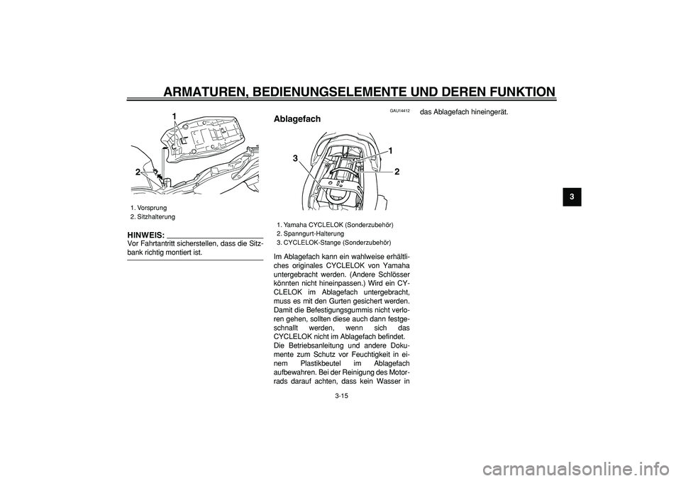 YAMAHA TDM 900 2007  Betriebsanleitungen (in German)  
ARMATUREN, BEDIENUNGSELEMENTE UND DEREN FUNKTION 
3-15 
2
34
5
6
7
8
9
HINWEIS:
 
Vor Fahrtantritt sicherstellen, dass die Sitz- 
bank richtig montiert ist. 
GAU14412 
Ablagefach  
Im Ablagefach kan