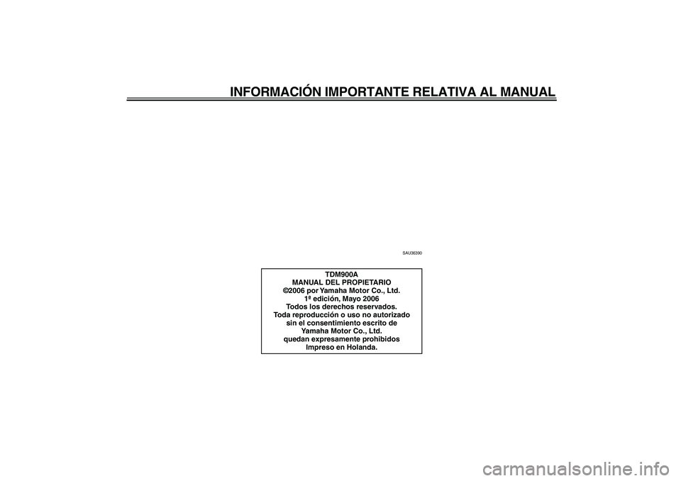 YAMAHA TDM 900 2007  Manuale de Empleo (in Spanish)  
INFORMACIÓN IMPORTANTE RELATIVA AL MANUAL 
SAU36390 
TDM900A
MANUAL DEL PROPIETARIO
©2006 por Yamaha Motor Co., Ltd.
1ª edición, Mayo 2006
Todos los derechos reservados.
Toda reproducción o uso