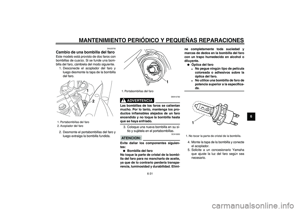 YAMAHA TDM 900 2007  Manuale de Empleo (in Spanish)  
MANTENIMIENTO PERIÓDICO Y PEQUEÑAS REPARACIONES 
6-31 
2
3
4
5
67
8
9
 
SAU23750 
Cambio de una bombilla del faro  
Este modelo está provisto de dos faros con
bombillas de cuarzo. Si se funde una