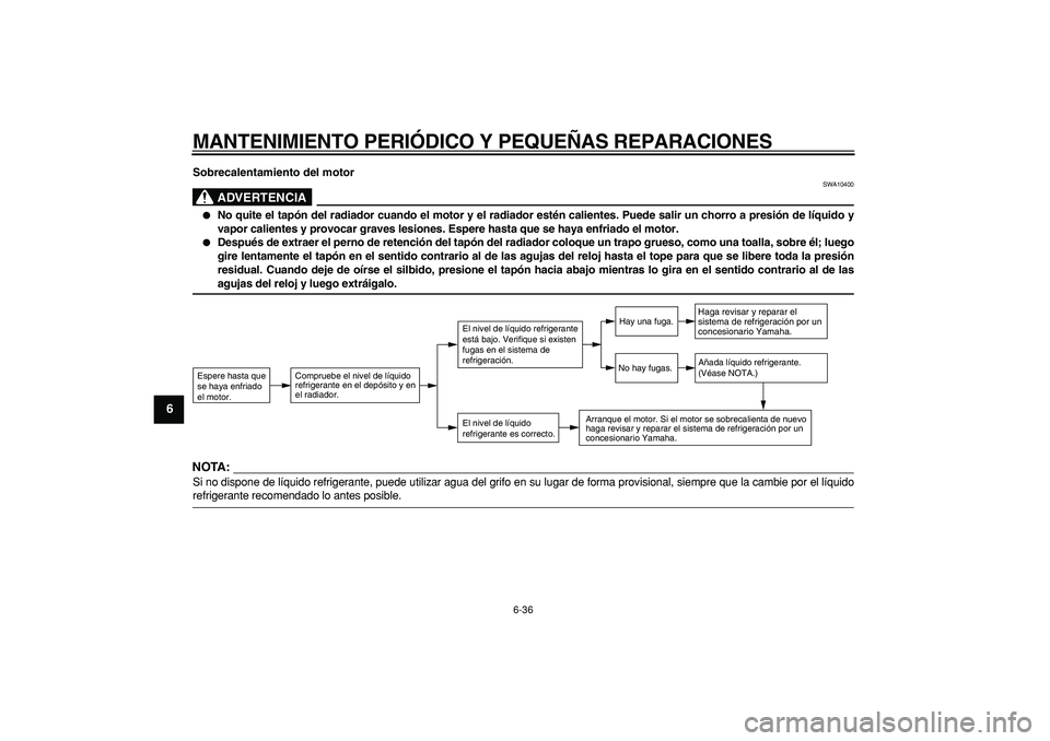 YAMAHA TDM 900 2007  Manuale de Empleo (in Spanish)  
MANTENIMIENTO PERIÓDICO Y PEQUEÑAS REPARACIONES 
6-36 
1
2
3
4
5
6
7
8
9
 
Sobrecalentamiento del motor
ADVERTENCIA
 
SWA10400 
 
No quite el tapón del radiador cuando el motor y el radiador est
