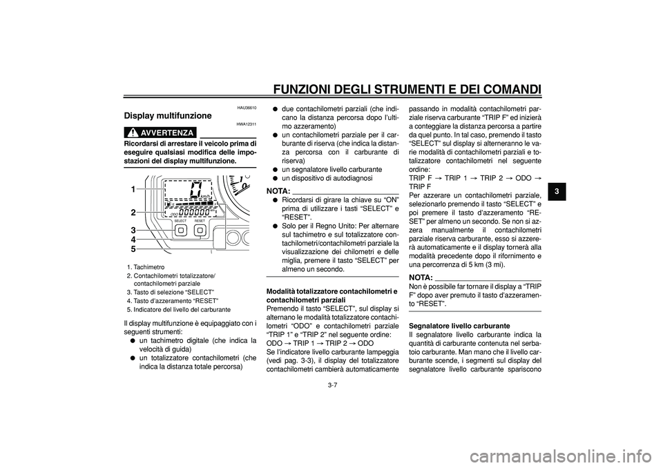 YAMAHA TDM 900 2007 Manuale duso (in Italian)
FUNZIONI DEGLI STRUMENTI E DEI COMANDI
3-7
2
34
5
6
7
8
9
HAU36610
Display multifunzione
AVVERTENZA
HWA12311
Ricordarsi di arrestare il veicolo prima di
eseguire qualsiasi modifica delle i YAMAHA TDM 900 2007 Manuale duso (in Italian)
FUNZIONI DEGLI STRUMENTI E DEI COMANDI
3-7
2
34
5
6
7
8
9
HAU36610
Display multifunzione
AVVERTENZA
HWA12311
Ricordarsi di arrestare il veicolo prima di
eseguire qualsiasi modifica delle i