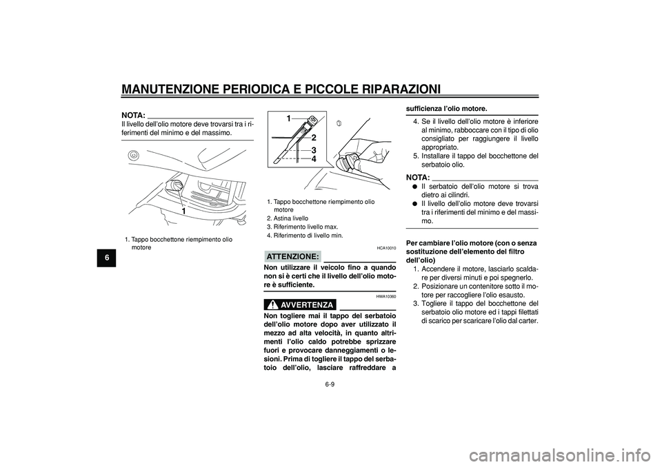 YAMAHA TDM 900 2007  Manuale duso (in Italian)  
MANUTENZIONE PERIODICA E PICCOLE RIPARAZIONI
 
6-9 
1
2
3
4
5
6
7
8
9
NOTA:
 
Il livello dell’olio motore deve trovarsi tra i ri- 
ferimenti del minimo e del massimo.
ATTENZIONE:
 
 HCA10010 
Non 