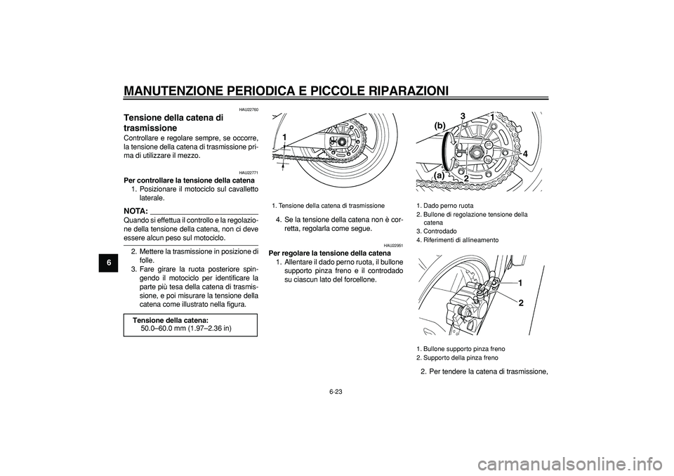 YAMAHA TDM 900 2007  Manuale duso (in Italian)  
MANUTENZIONE PERIODICA E PICCOLE RIPARAZIONI
 
6-23 
1
2
3
4
5
6
7
8
9
 
HAU22760 
Tensione della catena di 
trasmissione  
Controllare e regolare sempre, se occorre,
la tensione della catena di tra