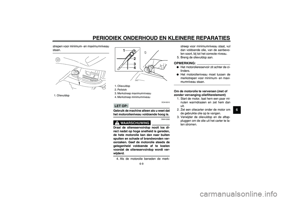 YAMAHA TDM 900 2007  Instructieboekje (in Dutch)  
PERIODIEK ONDERHOUD EN KLEINERE REPARATIES 
6-9 
2
3
4
5
67
8
9
 
strepen voor minimum- en maximumniveau 
staan.
LET OP:
 
 DCA10010 
Gebruik de machine alleen als u weet dat 
het motorolieniveau vo