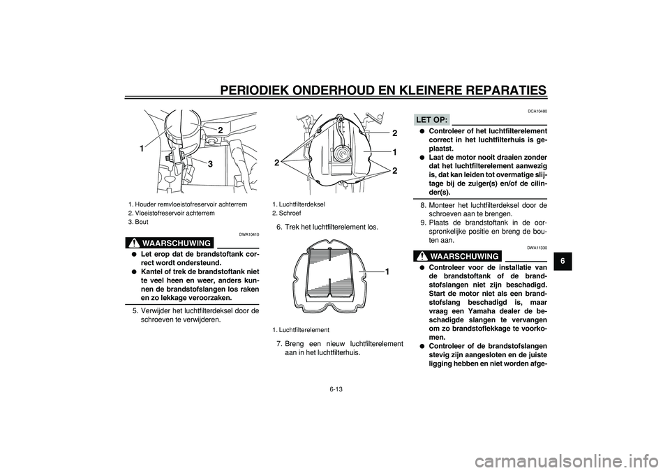 YAMAHA TDM 900 2007  Instructieboekje (in Dutch)  
PERIODIEK ONDERHOUD EN KLEINERE REPARATIES 
6-13 
2
3
4
5
67
8
9
WAARSCHUWING
 
DWA10410 
 
Let erop dat de brandstoftank cor-
rect wordt ondersteund. 
 
Kantel of trek de brandstoftank niet
te ve