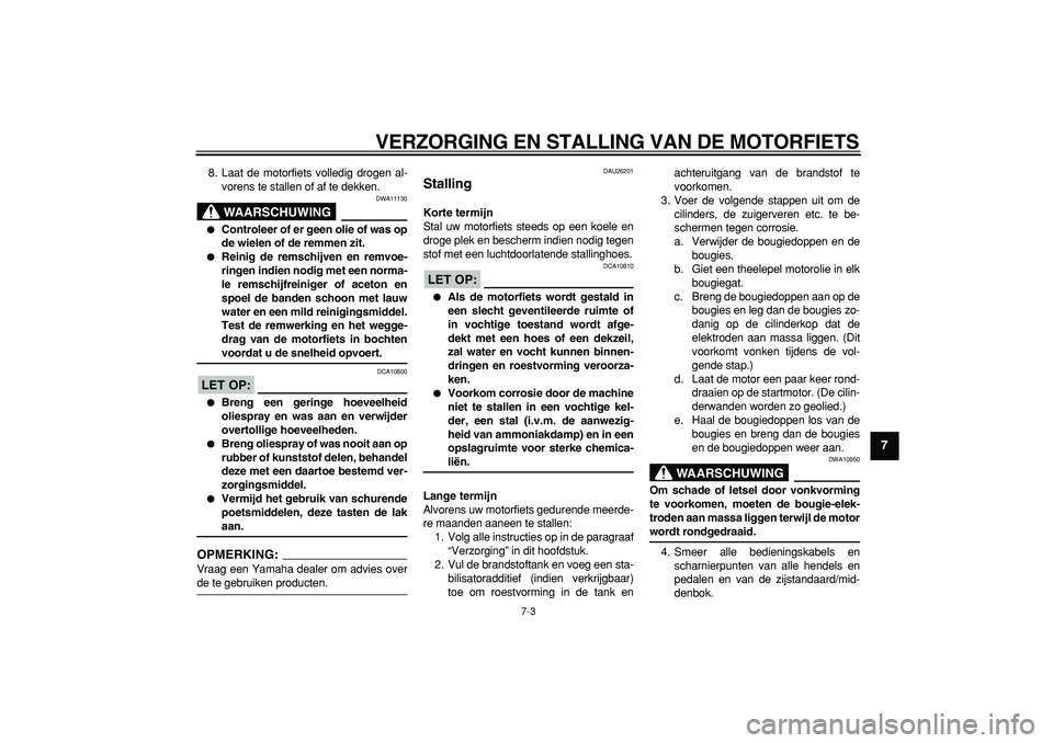 YAMAHA TDM 900 2007  Instructieboekje (in Dutch)  
VERZORGING EN STALLING VAN DE MOTORFIETS 
7-3 
2
3
4
5
6
78
9
 
8. Laat de motorfiets volledig drogen al-
vorens te stallen of af te dekken.
WAARSCHUWING
 
DWA11130 
 
Controleer of er geen olie of