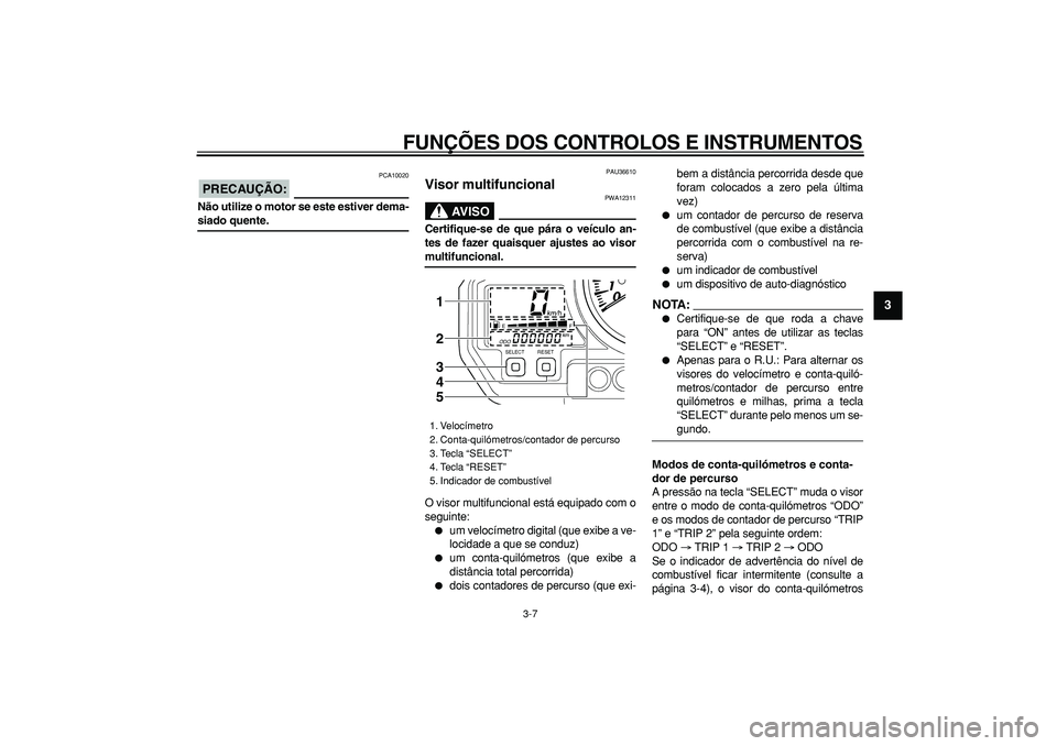 YAMAHA TDM 900 2007  Manual de utilização (in Portuguese)  
FUNÇÕES DOS CONTROLOS E INSTRUMENTOS 
3-7 
2
34
5
6
7
8
9
PRECAUÇÃO:
 
 PCA10020 
Não utilize o motor se este estiver dema- 
siado quente. 
PAU36610 
Visor multifuncional 
AVISO
 
PWA12311 
Cer