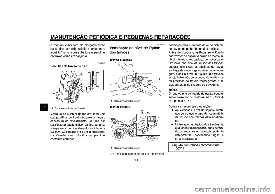 YAMAHA TDM 900 2007  Manual de utilização (in Portuguese)  
MANUTENÇÃO PERIÓDICA E PEQUENAS REPARAÇÕES 
6-21 
1
2
3
4
5
6
7
8
9
 
a ranhura indicadora de desgaste tenha
quase desaparecido, solicite a um conces-
sionário Yamaha que substitua as pastilha