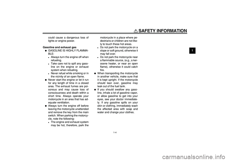 YAMAHA TDM 900 2006 User Guide  
SAFETY INFORMATION 
1-4 
1 
could cause a dangerous loss of
lights or engine power. 
Gasoline and exhaust gas 
 
GASOLINE IS HIGHLY FLAMMA-
BLE: 
 
Always turn the engine off when
refueling. 
 
T