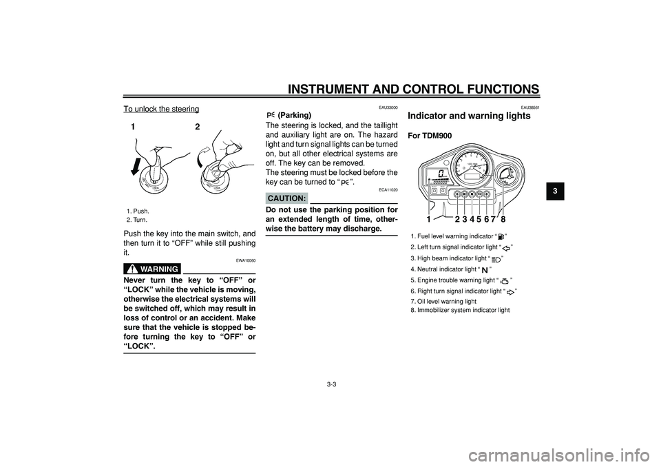 YAMAHA TDM 900 2006  Owners Manual  
INSTRUMENT AND CONTROL FUNCTIONS 
3-3 
2
34
5
6
7
8
9  
To unlock the steering
Push the key into the main switch, and
then turn it to “OFF” while still pushing
it.
WARNING
 
EWA10060 
Never turn
