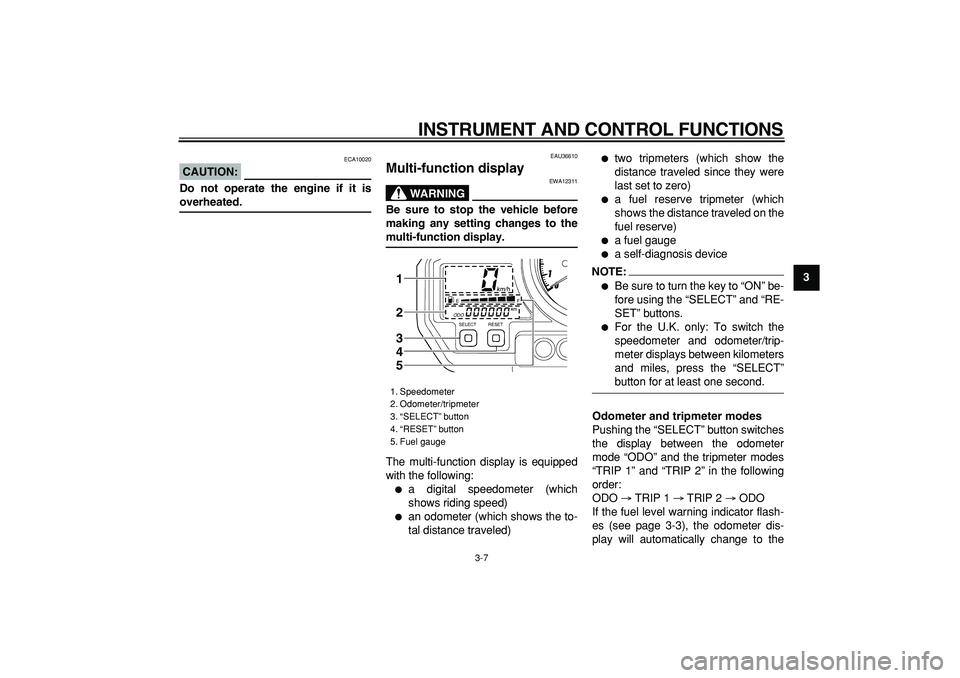 YAMAHA TDM 900 2006 Owners Manual  
INSTRUMENT AND CONTROL FUNCTIONS 
3-7 
2
34
5
6
7
8
9
CAUTION:
 
 ECA10020 
Do not operate the engine if it is 
overheated. 
EAU36610 
Multi-function display 
WARNING
 
EWA12311 
Be sure to stop the