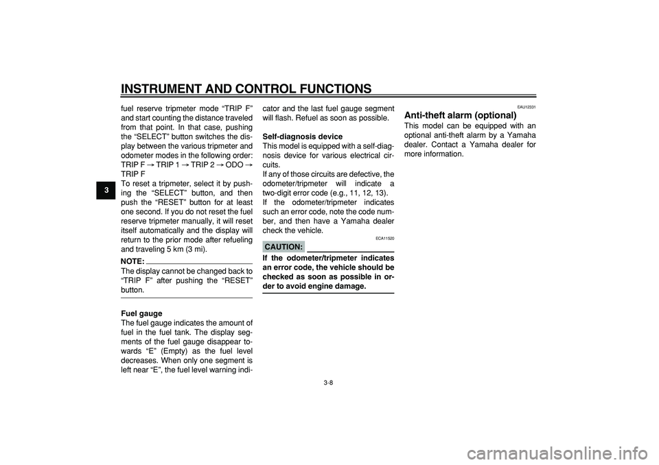 YAMAHA TDM 900 2006 Owners Manual  
INSTRUMENT AND CONTROL FUNCTIONS 
3-8 
1
2
3
4
5
6
7
8
9 
fuel reserve tripmeter mode “TRIP F”
and start counting the distance traveled
from that point. In that case, pushing
the “SELECT” bu