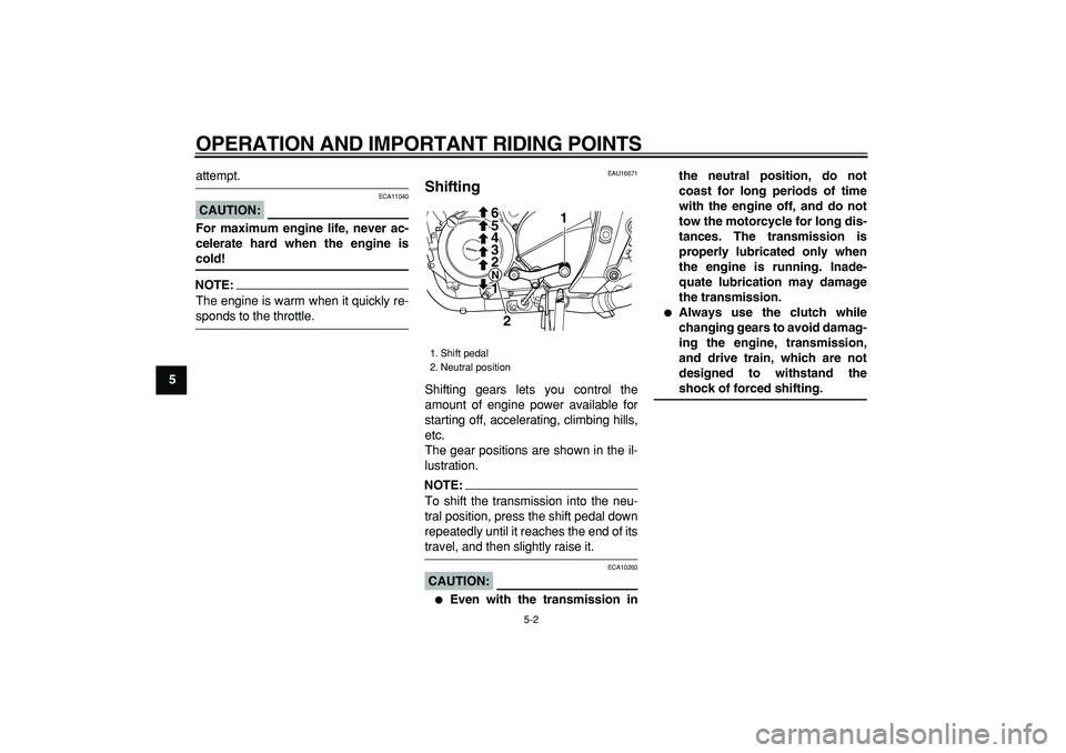 YAMAHA TDM 900 2006 Service Manual  
OPERATION AND IMPORTANT RIDING POINTS 
5-2 
1
2
3
4
5
6
7
8
9
 
attempt.
CAUTION:
 
 ECA11040 
For maximum engine life, never ac-
celerate hard when the engine is 
cold!
NOTE:
 
The engine is warm w