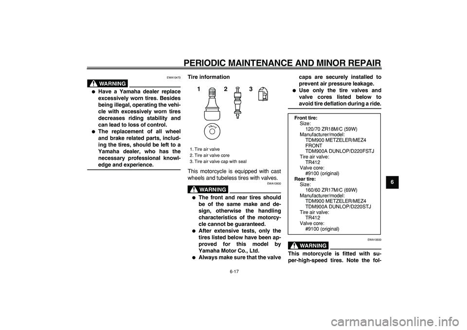 YAMAHA TDM 900 2006 Repair Manual  
PERIODIC MAINTENANCE AND MINOR REPAIR 
6-17 
2
3
4
5
67
8
9
WARNING
 
EWA10470 
 
Have a Yamaha dealer replace
excessively worn tires. Besides
being illegal, operating the vehi-
cle with excessivel