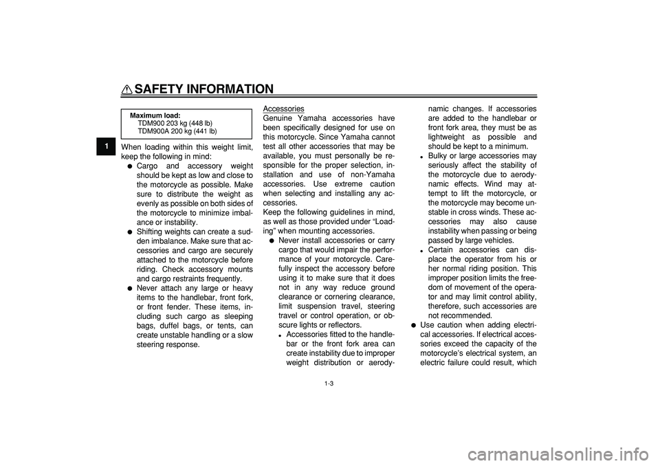 YAMAHA TDM 900 2006  Owners Manual  
SAFETY INFORMATION 
1-3 
1 
When loading within this weight limit,
keep the following in mind: 
 
Cargo and accessory weight
should be kept as low and close to
the motorcycle as possible. Make
sure