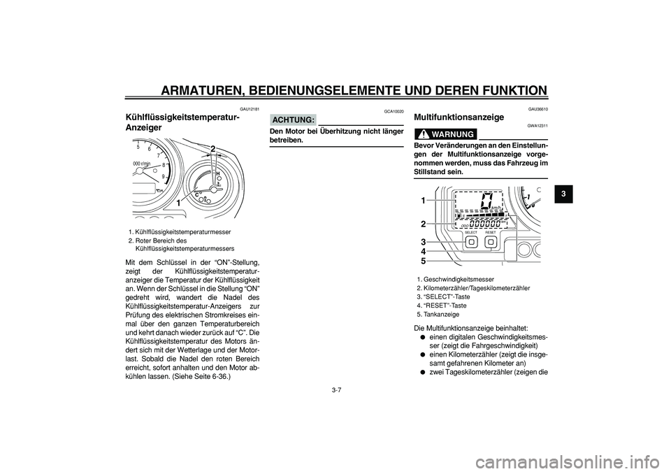 YAMAHA TDM 900 2006  Betriebsanleitungen (in German)  
ARMATUREN, BEDIENUNGSELEMENTE UND DEREN FUNKTION 
3-7 
2
34
5
6
7
8
9
 
GAU12181 
Kühlflüssigkeitstemperatur-
Anzeiger  
Mit dem Schlüssel in der “ON”-Stellung,
zeigt der Kühlflüssigkeitste