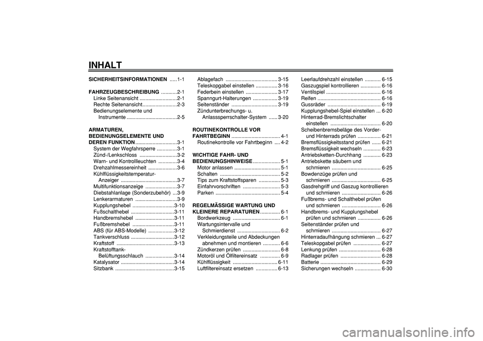 YAMAHA TDM 900 2006  Betriebsanleitungen (in German)  
INHALT 
SICHERHEITSINFORMATIONEN 
 .....1-1 
FAHRZEUGBESCHREIBUNG 
 ...........2-1
Linke Seitenansicht ..........................2-1
Rechte Seitenansicht........................2-3
Bedienungselement