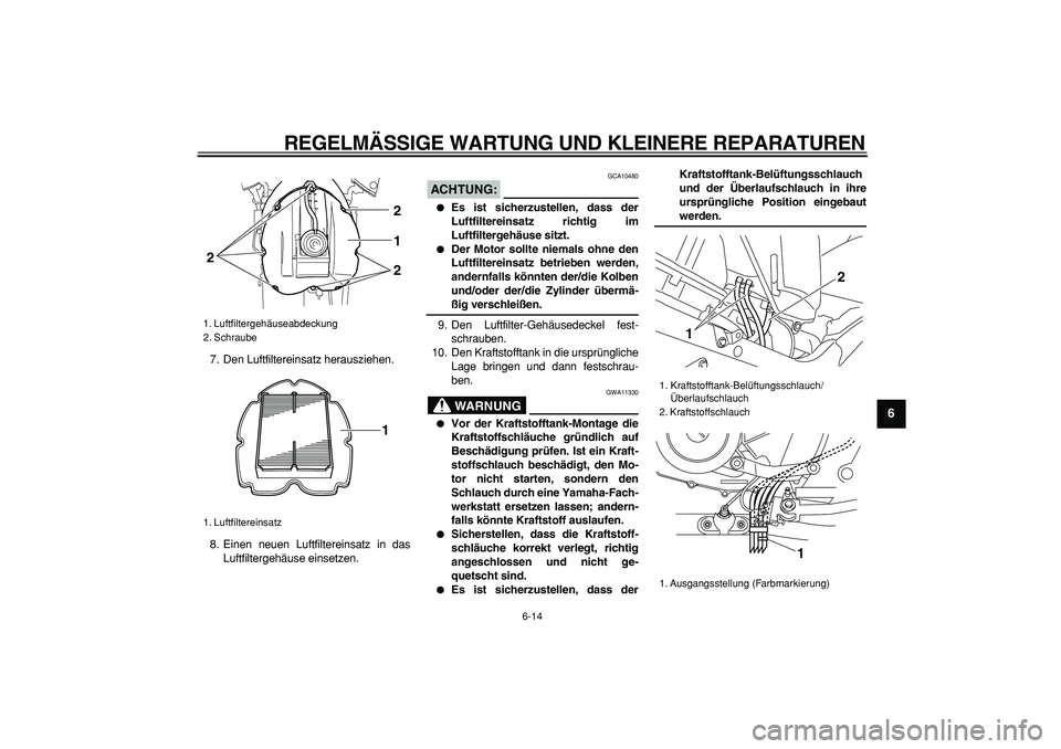 YAMAHA TDM 900 2006  Betriebsanleitungen (in German)  
REGELMÄSSIGE WARTUNG UND KLEINERE REPARATUREN 
6-14 
2
3
4
5
67
8
9
 
7. Den Luftfiltereinsatz herausziehen.
8. Einen neuen Luftfiltereinsatz in das
Luftfiltergehäuse einsetzen.
ACHTUNG:
 
 GCA104