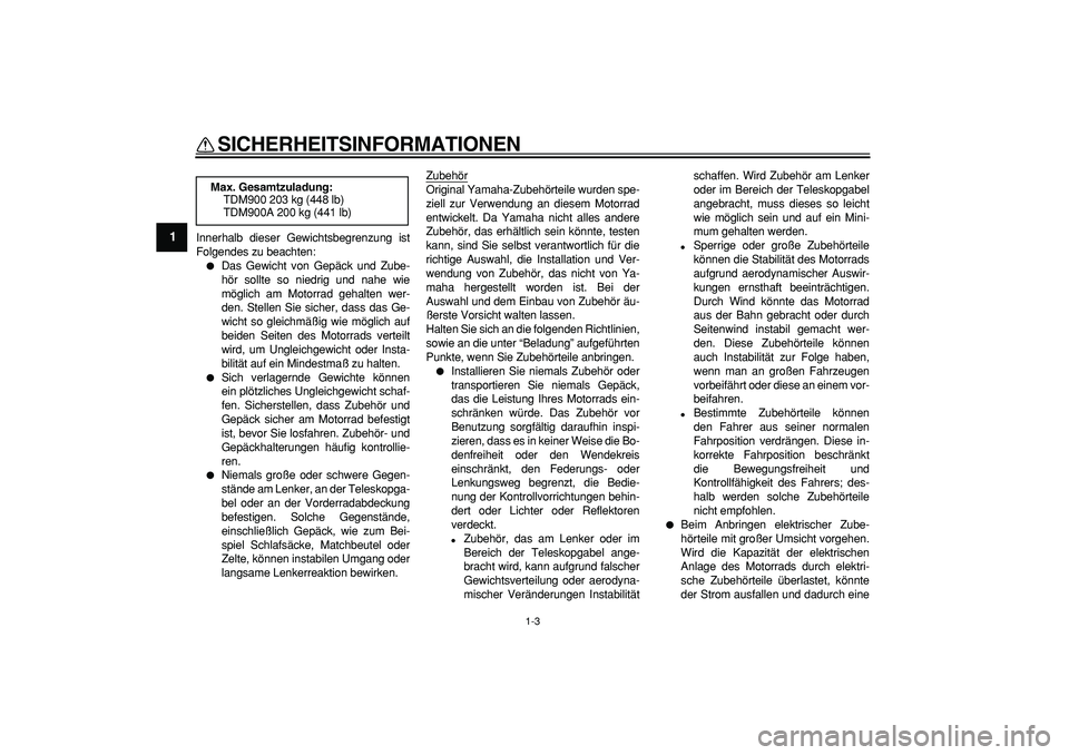 YAMAHA TDM 900 2006  Betriebsanleitungen (in German)  
SICHERHEITSINFORMATIONEN 
1-3 
1 
Innerhalb dieser Gewichtsbegrenzung ist
Folgendes zu beachten: 
 
Das Gewicht von Gepäck und Zube-
hör sollte so niedrig und nahe wie
möglich am Motorrad gehalt