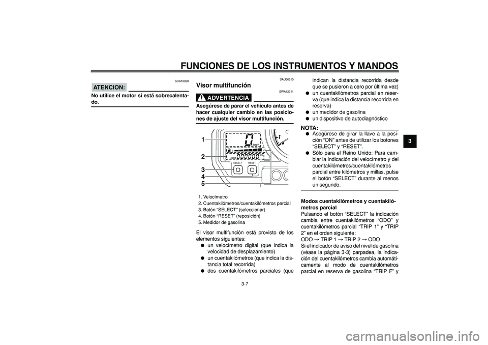 YAMAHA TDM 900 2006  Manuale de Empleo (in Spanish)  
FUNCIONES DE LOS INSTRUMENTOS Y MANDOS 
3-7 
2
34
5
6
7
8
9
ATENCION:
 
 SCA10020 
No utilice el motor si está sobrecalenta- 
do. 
SAU36610 
Visor multifunción 
ADVERTENCIA
 
SWA12311 
Asegúrese 