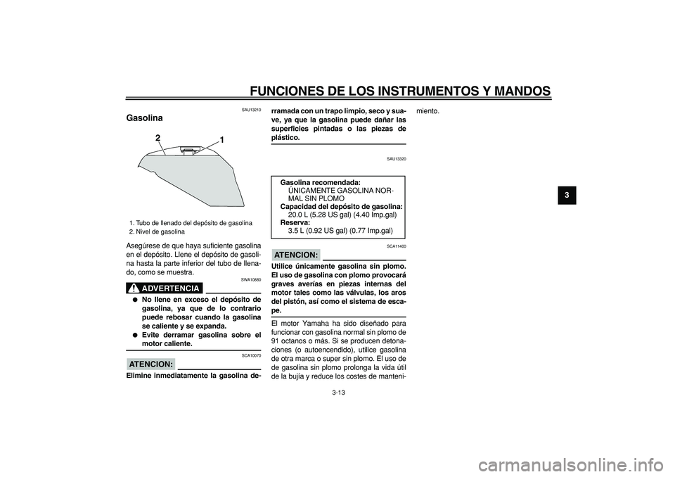 YAMAHA TDM 900 2006  Manuale de Empleo (in Spanish)  
FUNCIONES DE LOS INSTRUMENTOS Y MANDOS 
3-13 
2
34
5
6
7
8
9
 
SAU13210 
Gasolina  
Asegúrese de que haya suficiente gasolina
en el depósito. Llene el depósito de gasoli-
na hasta la parte inferi