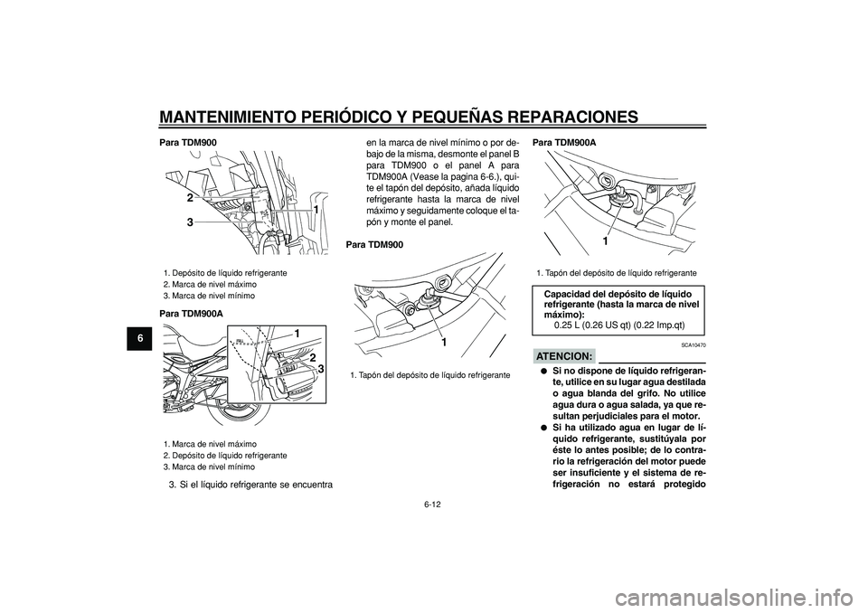 YAMAHA TDM 900 2006  Manuale de Empleo (in Spanish)  
MANTENIMIENTO PERIÓDICO Y PEQUEÑAS REPARACIONES 
6-12 
1
2
3
4
5
6
7
8
9
 
Para TDM900
Para TDM900A 
3. Si el líquido refrigerante se encuentraen la marca de nivel mínimo o por de-
bajo de la mi