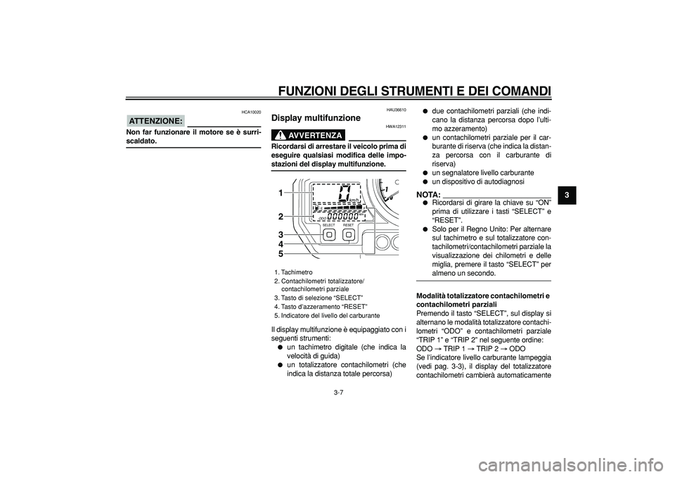 YAMAHA TDM 900 2006  Manuale duso (in Italian)  
FUNZIONI DEGLI STRUMENTI E DEI COMANDI
 
3-7 
2
34
5
6
7
8
9
ATTENZIONE:
 
 HCA10020 
Non far funzionare il motore se è surri- 
scaldato. 
HAU36610 
Display multifunzione 
AVVERTENZA
 
HWA12311 
Ri