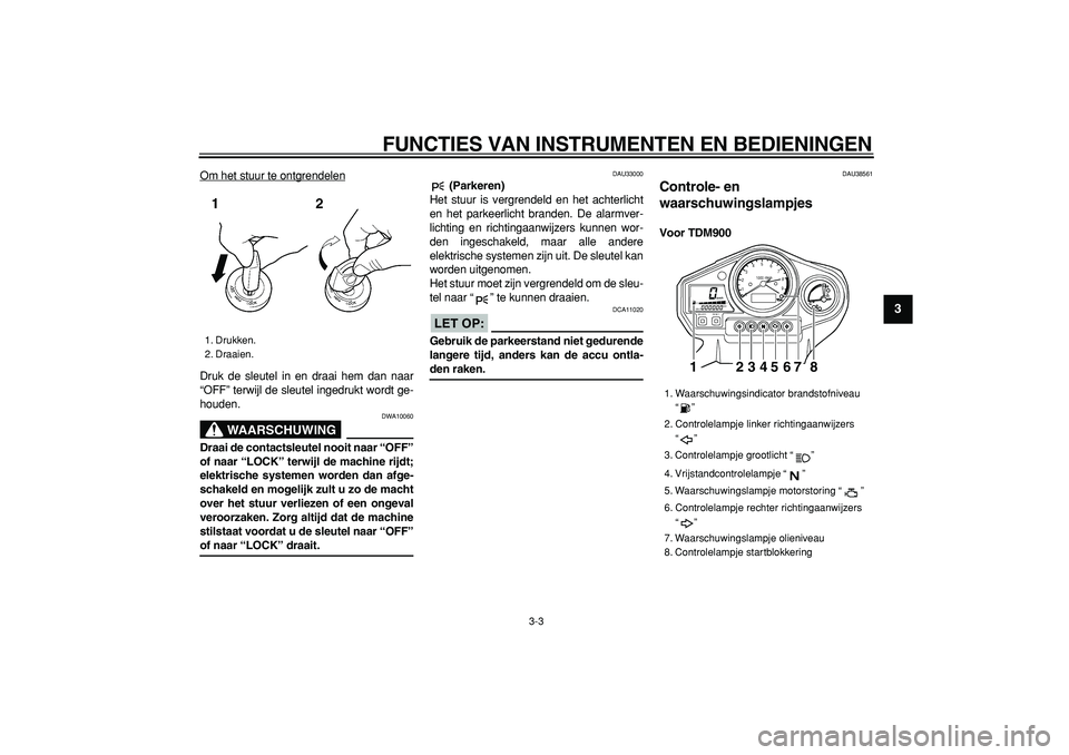 YAMAHA TDM 900 2006  Instructieboekje (in Dutch)  
FUNCTIES VAN INSTRUMENTEN EN BEDIENINGEN 
3-3 
2
34
5
6
7
8
9
 
Om het stuur te ontgrendelen
Druk de sleutel in en draai hem dan naar
“OFF” terwijl de sleutel ingedrukt wordt ge-
houden.
WAARSCH