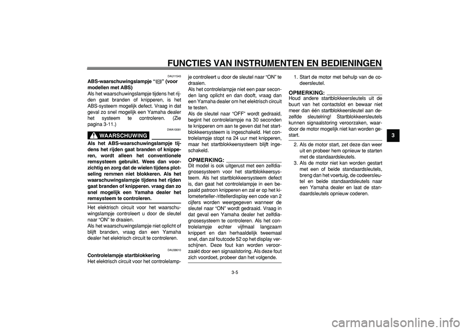 YAMAHA TDM 900 2006  Instructieboekje (in Dutch)  
FUNCTIES VAN INSTRUMENTEN EN BEDIENINGEN 
3-5 
2
34
5
6
7
8
9
 
DAU11543 
ABS-waarschuwingslampje “” (voor 
modellen met ABS)  
Als het waarschuwingslampje tijdens het rij-
den gaat branden of k