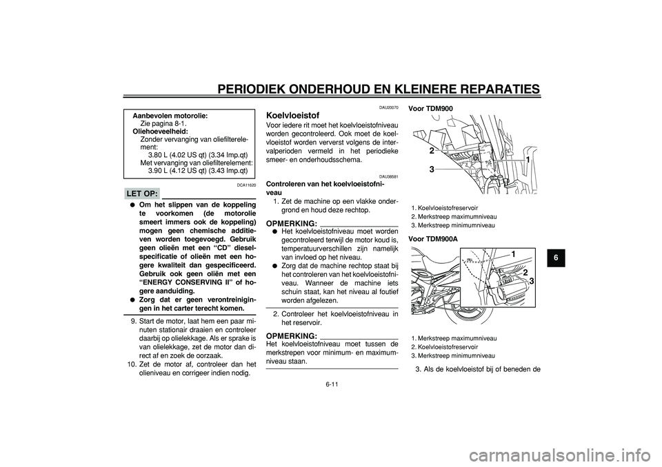 YAMAHA TDM 900 2006  Instructieboekje (in Dutch)  
PERIODIEK ONDERHOUD EN KLEINERE REPARATIES 
6-11 
2
3
4
5
67
8
9
LET OP:
 
 DCA11620 
 
Om het slippen van de koppeling
te voorkomen (de motorolie
smeert immers ook de koppeling)
mogen geen chemisc