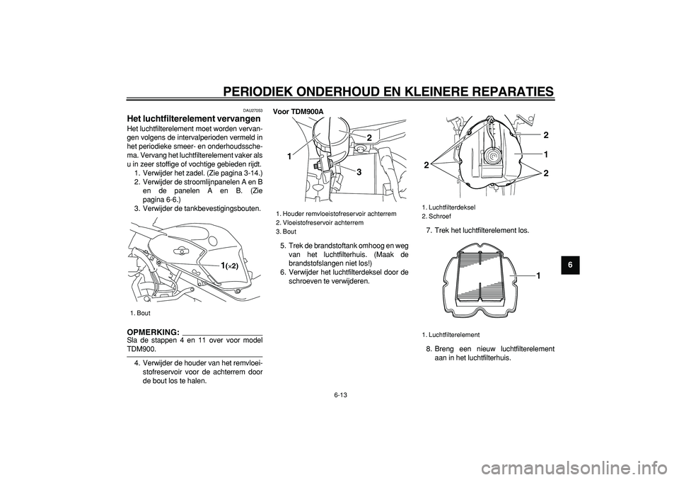 YAMAHA TDM 900 2006  Instructieboekje (in Dutch)  
PERIODIEK ONDERHOUD EN KLEINERE REPARATIES 
6-13 
2
3
4
5
67
8
9
 
DAU27053 
Het luchtfilterelement vervangen  
Het luchtfilterelement moet worden vervan-
gen volgens de intervalperioden vermeld in
