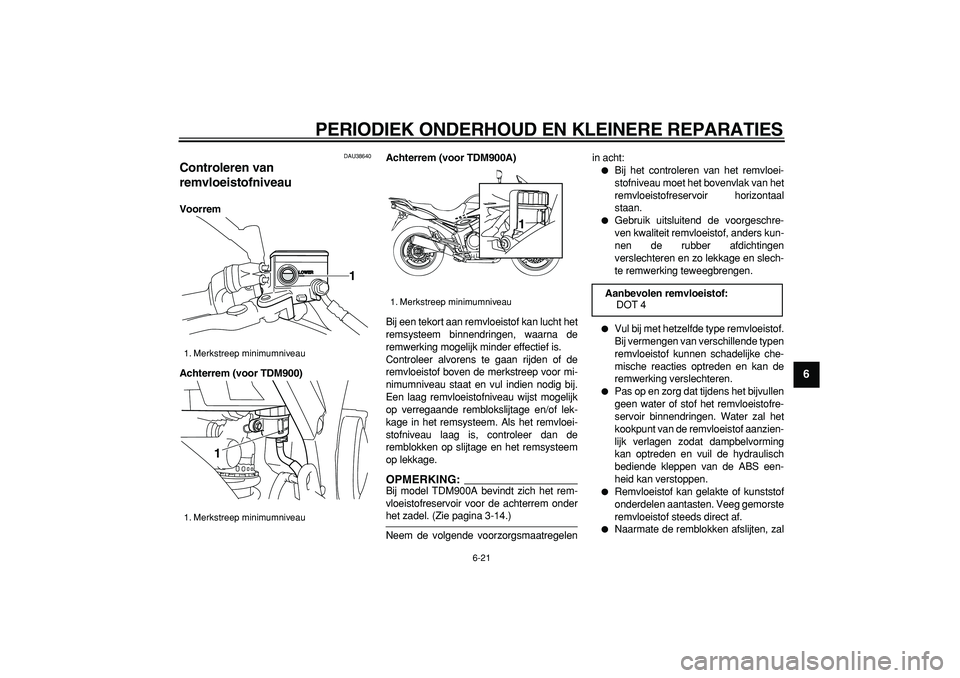 YAMAHA TDM 900 2006  Instructieboekje (in Dutch)  
PERIODIEK ONDERHOUD EN KLEINERE REPARATIES 
6-21 
2
3
4
5
67
8
9
 
DAU38640 
Controleren van 
remvloeistofniveau  
Voorrem
Achterrem (voor TDM900)Achterrem (voor TDM900A) 
Bij een tekort aan remvloe