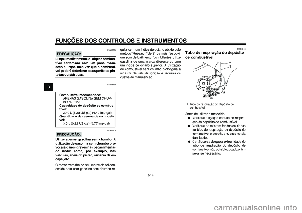 YAMAHA TDM 900 2006  Manual de utilização (in Portuguese)  
FUNÇÕES DOS CONTROLOS E INSTRUMENTOS 
3-14 
1
2
3
4
5
6
7
8
9
PRECAUÇÃO:
 
 PCA10070 
Limpe imediatamente qualquer combus-
tível derramado com um pano macio
seco e limpo, uma vez que o combust