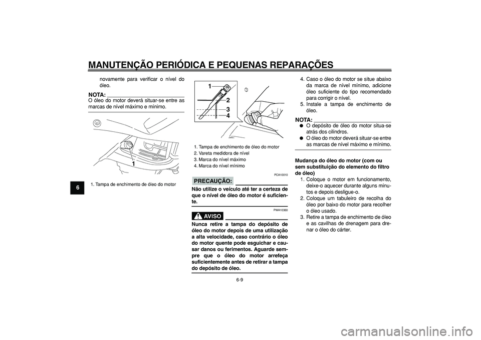 YAMAHA TDM 900 2006  Manual de utilização (in Portuguese)  
MANUTENÇÃO PERIÓDICA E PEQUENAS REPARAÇÕES 
6-9 
1
2
3
4
5
6
7
8
9
 
novamente para verificar o nível do
óleo.
NOTA:
 
O óleo do motor deverá situar-se entre as 
marcas de nível máximo e 