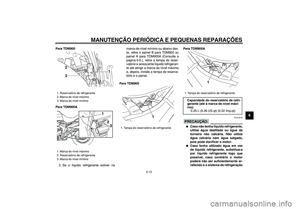 YAMAHA TDM 900 2006  Manual de utilização (in Portuguese)  
MANUTENÇÃO PERIÓDICA E PEQUENAS REPARAÇÕES 
6-12 
2
3
4
5
67
8
9
 
Para TDM900
Para TDM900A 
3. Se o líquido refrigerante estiver namarca de nível mínimo ou abaixo des-
ta, retire o painel B
