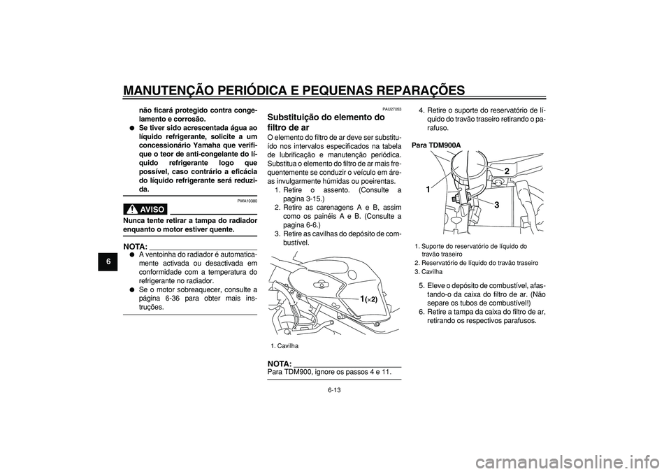 YAMAHA TDM 900 2006  Manual de utilização (in Portuguese)  
MANUTENÇÃO PERIÓDICA E PEQUENAS REPARAÇÕES 
6-13 
1
2
3
4
5
6
7
8
9
 
não ficará protegido contra conge-
lamento e corrosão. 
 
Se tiver sido acrescentada água ao
líquido refrigerante, so
