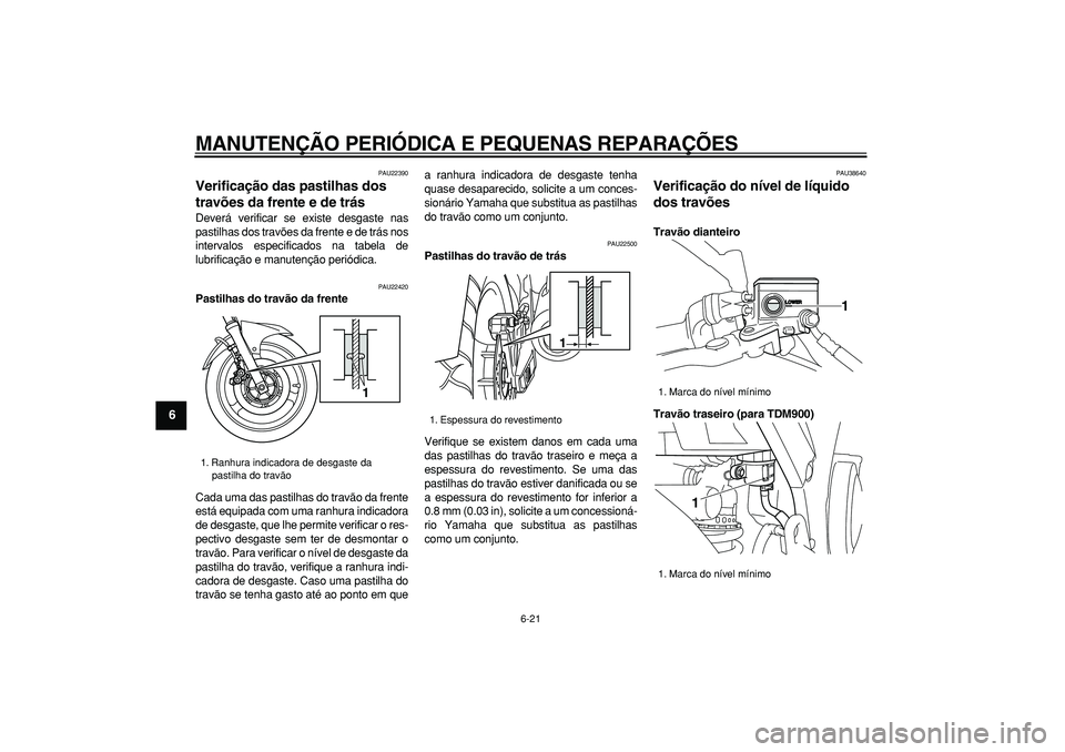 YAMAHA TDM 900 2006  Manual de utilização (in Portuguese)  
MANUTENÇÃO PERIÓDICA E PEQUENAS REPARAÇÕES 
6-21 
1
2
3
4
5
6
7
8
9
 
PAU22390 
Verificação das pastilhas dos 
travões da frente e de trás  
Deverá verificar se existe desgaste nas
pastilh
