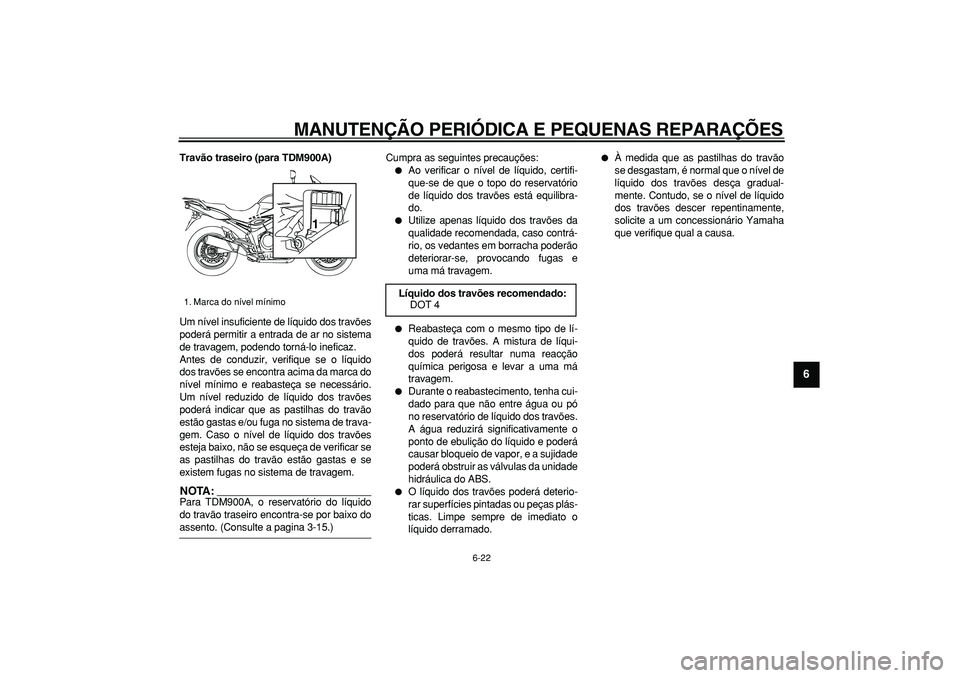 YAMAHA TDM 900 2006  Manual de utilização (in Portuguese)  
MANUTENÇÃO PERIÓDICA E PEQUENAS REPARAÇÕES 
6-22 
2
3
4
5
67
8
9
 
Travão traseiro (para TDM900A) 
Um nível insuficiente de líquido dos travões
poderá permitir a entrada de ar no sistema
d