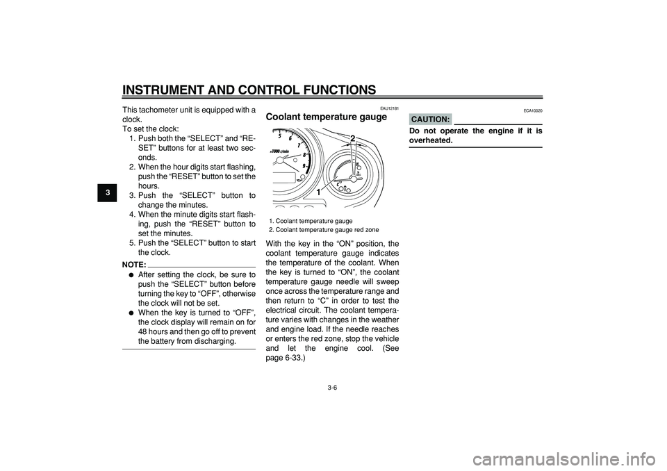 YAMAHA TDM 900 2005 User Guide  
INSTRUMENT AND CONTROL FUNCTIONS 
3-6 
1
2
3
4
5
6
7
8
9 
This tachometer unit is equipped with a
clock.
To set the clock:
1. Push both the “SELECT” and “RE-
SET” buttons for at least two se