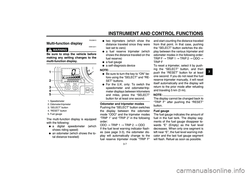 YAMAHA TDM 900 2005  Owners Manual  
INSTRUMENT AND CONTROL FUNCTIONS 
3-7 
2
34
5
6
7
8
9
 
EAU36610 
Multi-function display 
WARNING
 
EWA12311 
Be sure to stop the vehicle before
making any setting changes to the 
multi-function dis