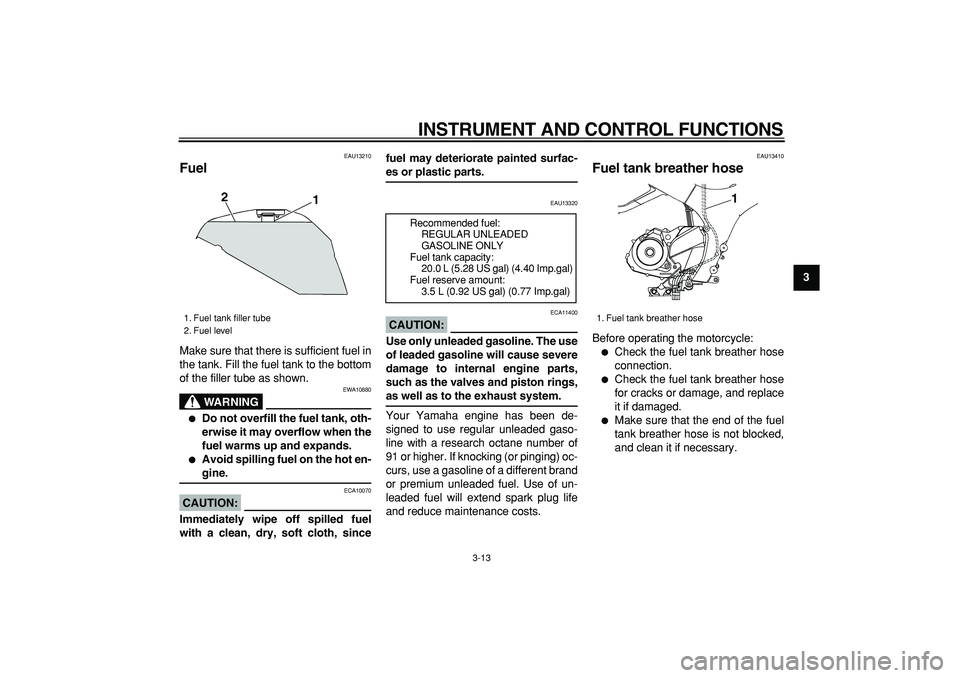 YAMAHA TDM 900 2005  Owners Manual  
INSTRUMENT AND CONTROL FUNCTIONS 
3-13 
2
34
5
6
7
8
9
 
EAU13210 
Fuel  
Make sure that there is sufficient fuel in
the tank. Fill the fuel tank to the bottom
of the filler tube as shown.
WARNING
 