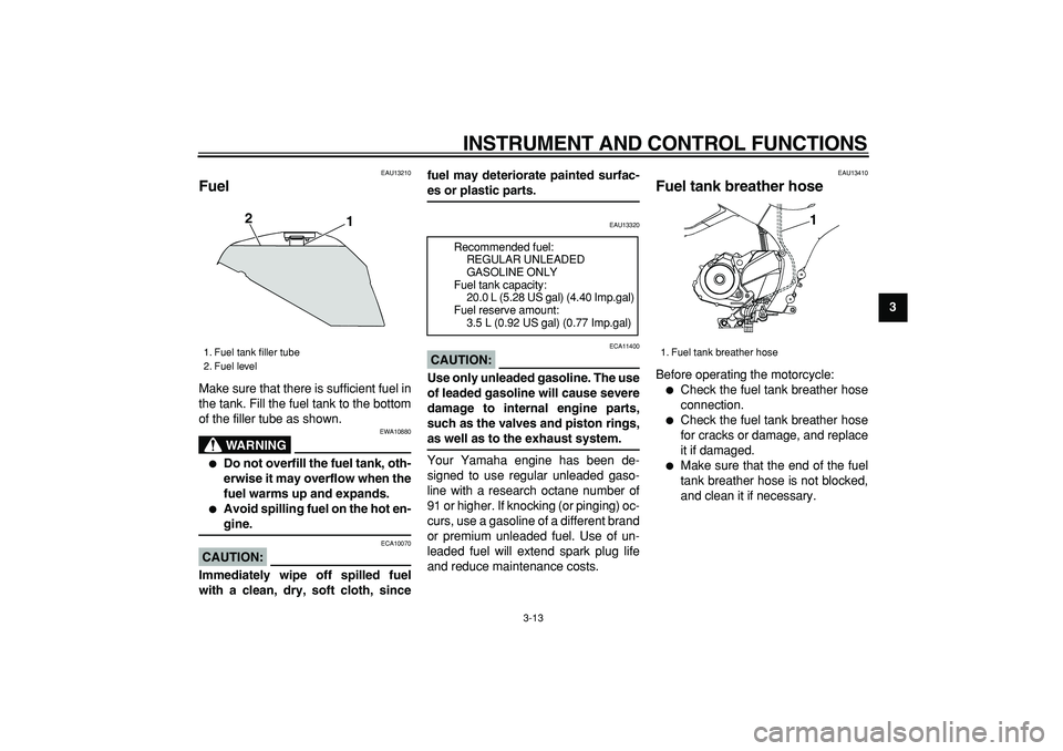YAMAHA TDM 900 2005 Owners Manual  
INSTRUMENT AND CONTROL FUNCTIONS 
3-13 
2
34
5
6
7
8
9
 
EAU13210 
Fuel  
Make sure that there is sufficient fuel in
the tank. Fill the fuel tank to the bottom
of the filler tube as shown.
WARNING
 