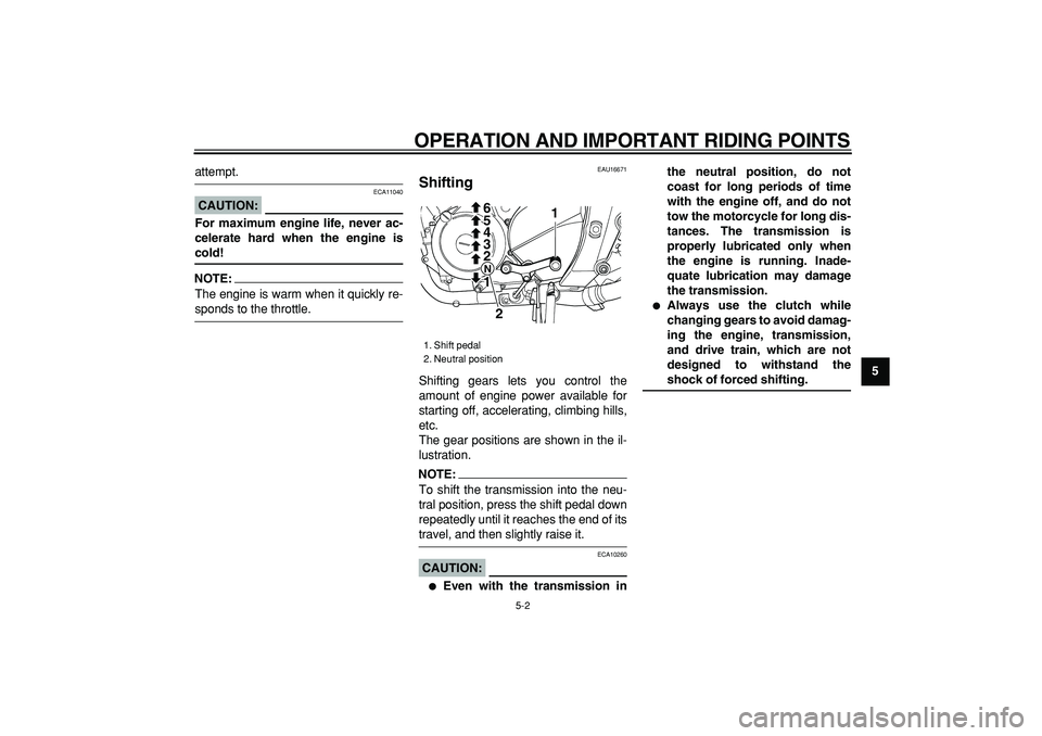 YAMAHA TDM 900 2005 Owners Guide  
OPERATION AND IMPORTANT RIDING POINTS 
5-2 
2
3
4
56
7
8
9
 
attempt.
CAUTION:
 
 ECA11040 
For maximum engine life, never ac-
celerate hard when the engine is 
cold!
NOTE:
 
The engine is warm when
