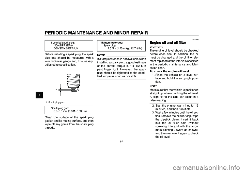 YAMAHA TDM 900 2005 Service Manual  
PERIODIC MAINTENANCE AND MINOR REPAIR 
6-7 
1
2
3
4
5
6
7
8
9 
Before installing a spark plug, the spark
plug gap should be measured with a
wire thickness gauge and, if necessary,
adjusted to specif