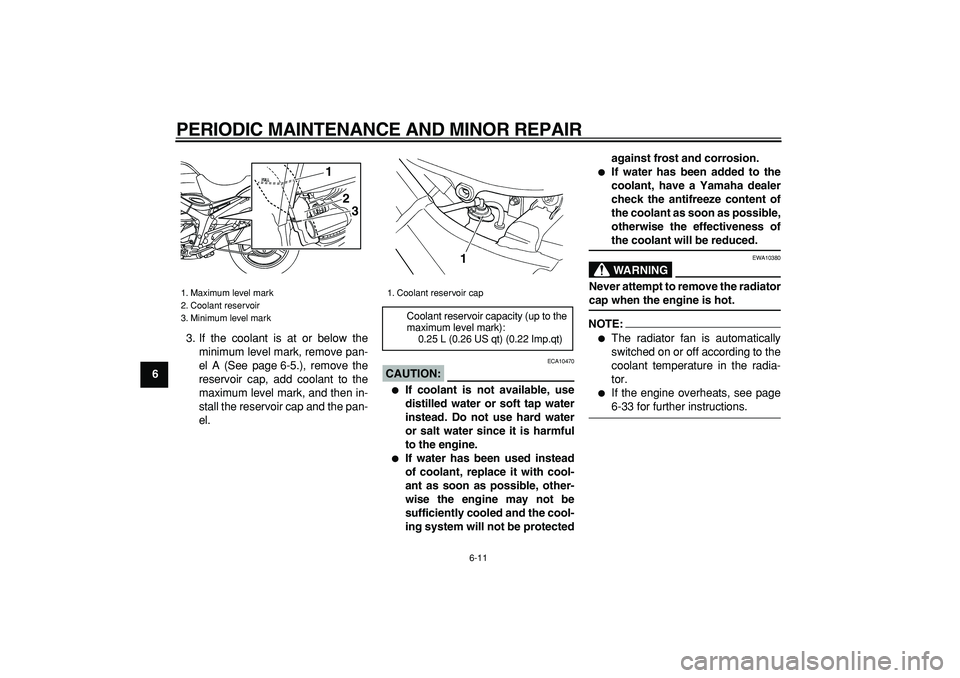 YAMAHA TDM 900 2005 Workshop Manual  
PERIODIC MAINTENANCE AND MINOR REPAIR 
6-11 
1
2
3
4
5
6
7
8
9 
3. If the coolant is at or below the
minimum level mark, remove pan-
el A (See page 6-5.), remove the
reservoir cap, add coolant to th